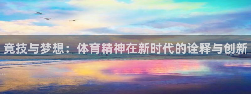 谈球吧体育官网：竞技与梦想：体育精神在新时代的诠释与创新