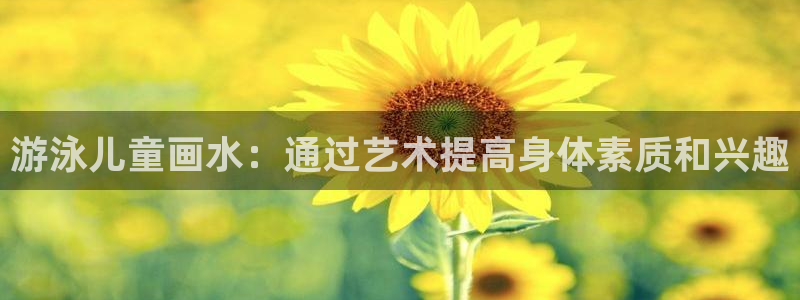 谈球吧体育：游泳儿童画水：通过艺术提高身体素质和兴趣