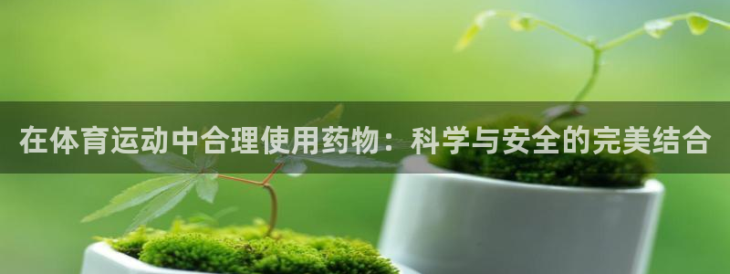 谈球吧体育：在体育运动中合理使用药物：科学与安全的完美结合