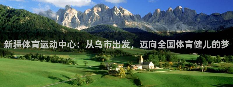 谈球吧：新疆体育运动中心：从乌市出发，迈向全国体育健儿的梦