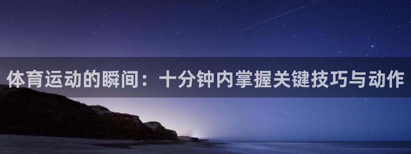谈球吧体育官网：体育运动的瞬间：十分钟内掌握关键技巧与动作