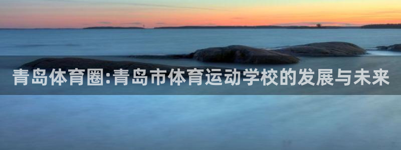 谈球吧体育官网：青岛体育圈:青岛市体育运动学校的发展与未来