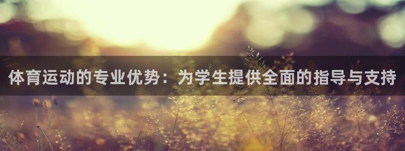 谈球吧体育官网：体育运动的专业优势：为学生提供全面的指导与支持