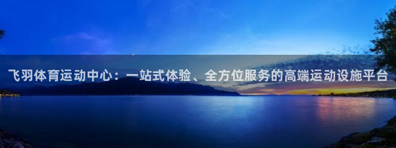 谈球吧体育官网：飞羽体育运动中心：一站式体验、全方位服务的高端运动设施平台