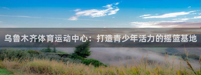 谈球吧体育：乌鲁木齐体育运动中心：打造青少年活力的摇篮基地