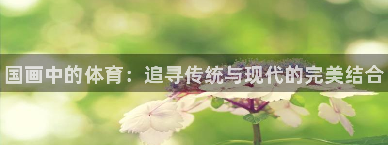 谈球吧体育：国画中的体育：追寻传统与现代的完美结合