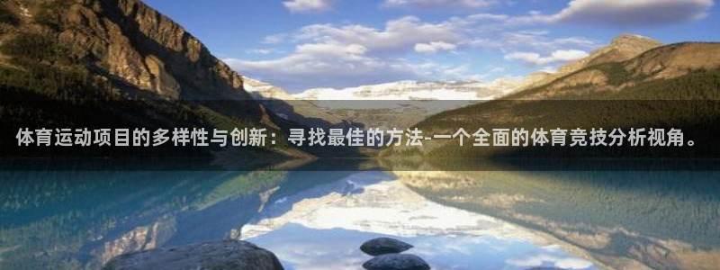 谈球吧体育：体育运动项目的多样性与创新：寻找最佳的方法-一个全面的体育竞技分析视角。