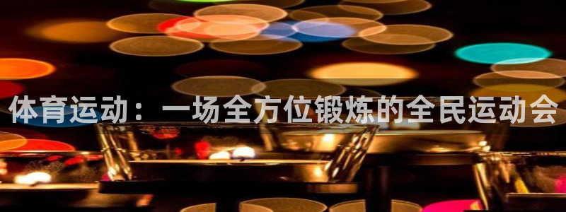 谈球吧体育官网：体育运动：一场全方位锻炼的全民运动会