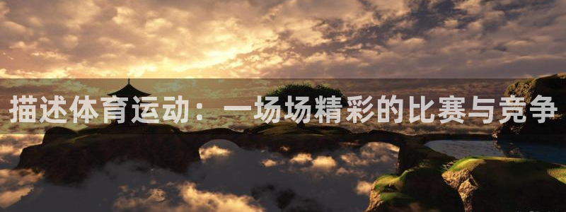 谈球吧体育官网：描述体育运动：一场场精彩的比赛与竞争