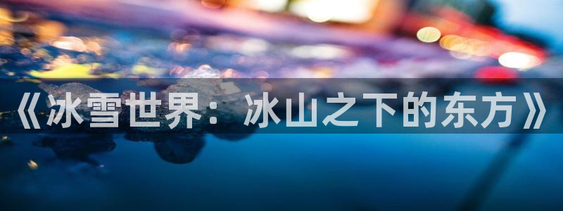 谈球吧体育官网：《冰雪世界：冰山之下的东方》