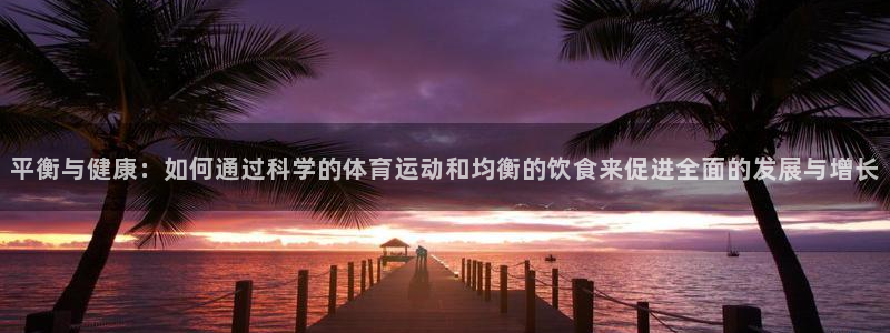 谈球吧：平衡与健康：如何通过科学的体育运动和均衡的饮食来促进全面的发展与增长