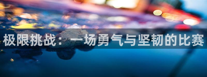 谈球吧体育官网：极限挑战：一场勇气与坚韧的比赛