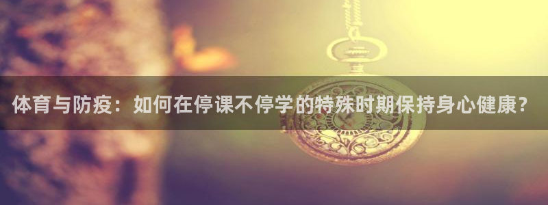 谈球吧体育官网：体育与防疫：如何在停课不停学的特殊时期保持身心健康？