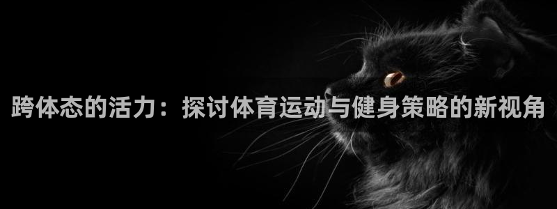 谈球吧体育：跨体态的活力：探讨体育运动与健身策略的新视角