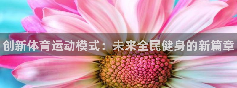 谈球吧体育官网：创新体育运动模式：未来全民健身的新篇章