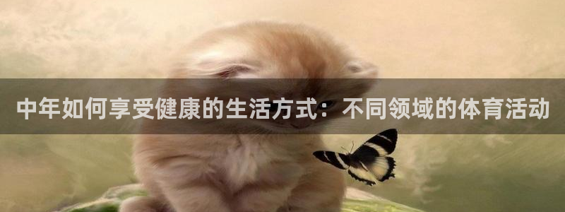 谈球吧：中年如何享受健康的生活方式：不同领域的体育活动