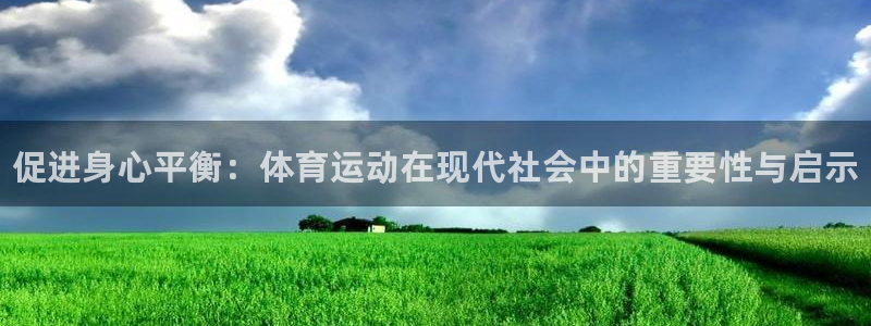 谈球吧体育官网：促进身心平衡：体育运动在现代社会中的重要性与启示