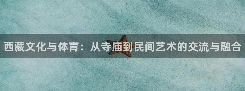 谈球吧体育官网：西藏文化与体育：从寺庙到民间艺术的交流与融合